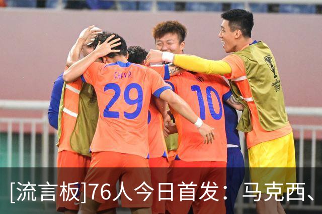 [流言板]76人今日首发：马克西、埃奇库姆、布朗、詹姆斯、恩比德